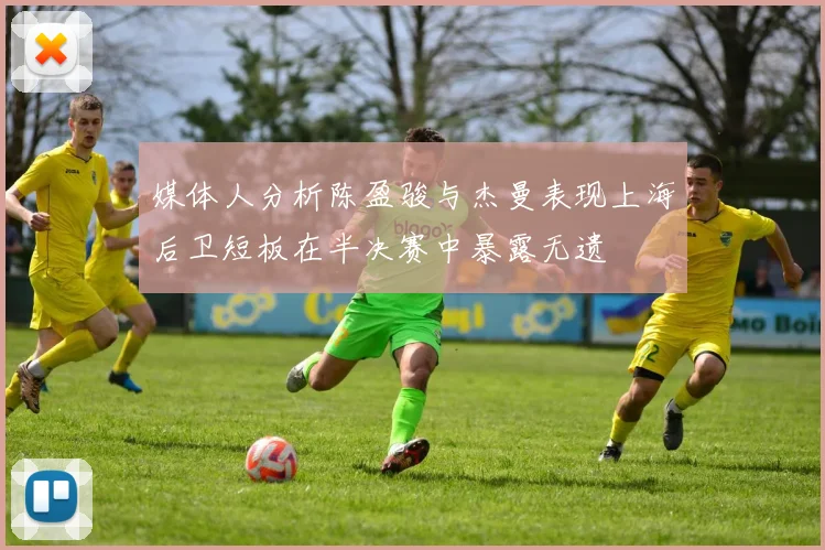 媒体人分析陈盈骏与杰曼表现上海后卫短板在半决赛中暴露无遗