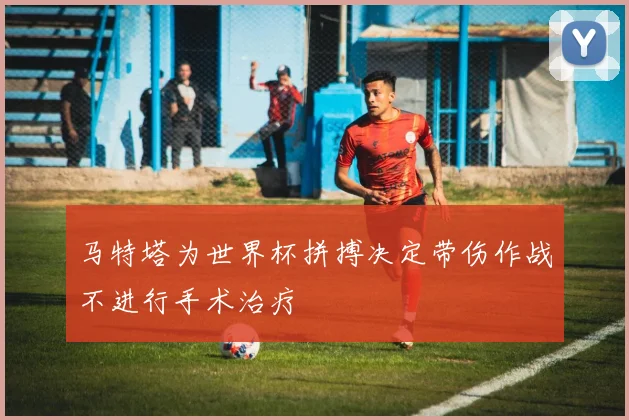 马特塔为世界杯拼搏决定带伤作战不进行手术治疗