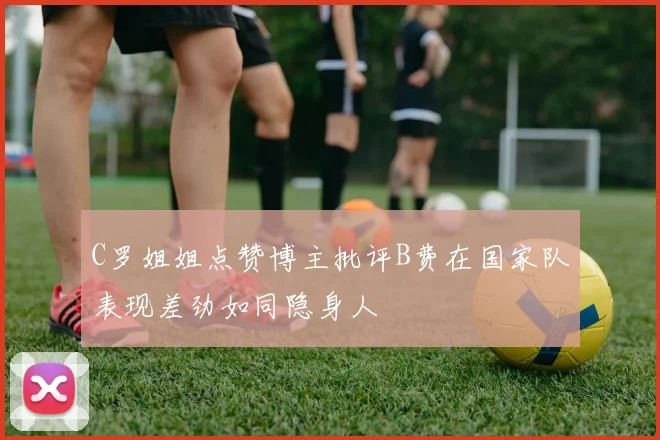 C罗姐姐点赞博主批评B费在国家队表现差劲如同隐身人