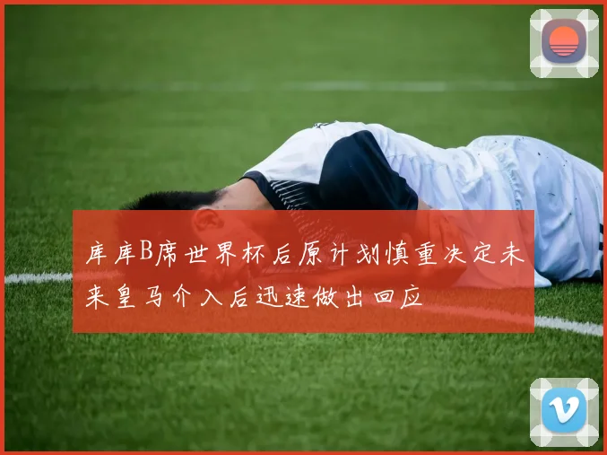 库库B席世界杯后原计划慎重决定未来皇马介入后迅速做出回应