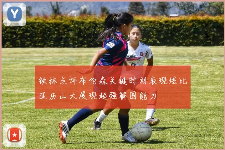 铁林点评布伦森关键时刻表现堪比亚历山大展现超强解围能力