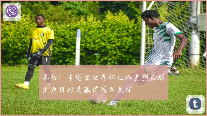 恩佐：卡塔尔世界杯让我重塑足球生涯目标是赢得冠军奖杯