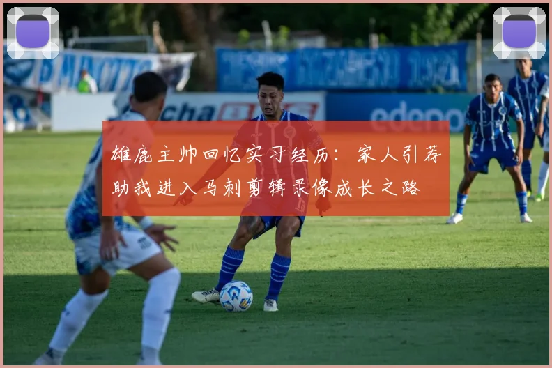 雄鹿主帅回忆实习经历：家人引荐助我进入马刺剪辑录像成长之路