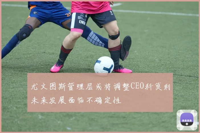 尤文图斯管理层或将调整CEO科莫利未来发展面临不确定性