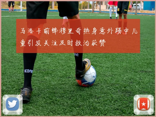 马洛卡前锋穆里奇热身意外踢中儿童引发关注及时救治获赞