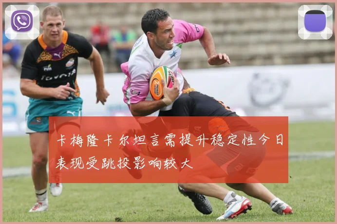 卡梅隆卡尔坦言需提升稳定性今日表现受跳投影响较大