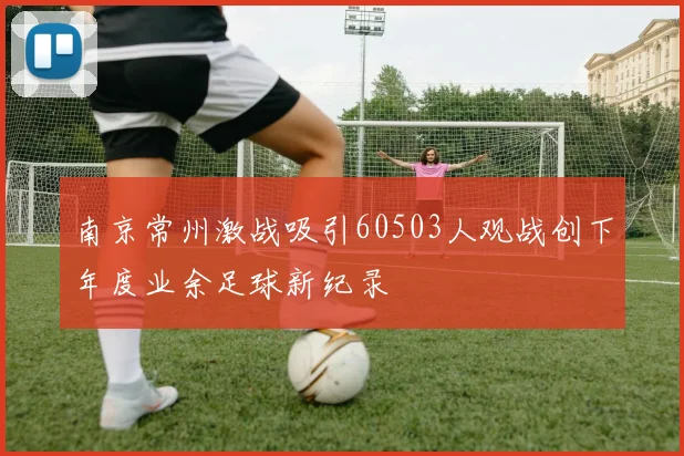 南京常州激战吸引60503人观战创下年度业余足球新纪录