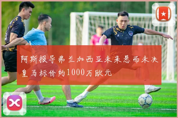 阿斯报导弗兰加西亚未来悬而未决皇马标价约1000万欧元