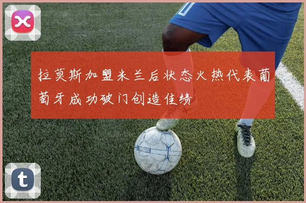 拉莫斯加盟米兰后状态火热代表葡萄牙成功破门创造佳绩