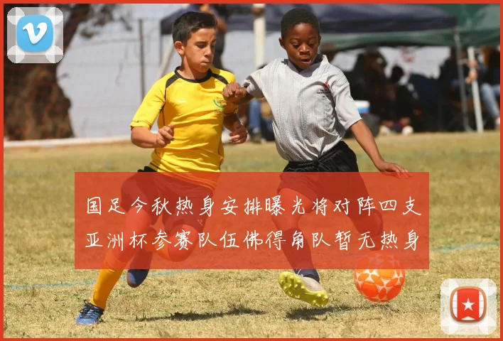 国足今秋热身安排曝光将对阵四支亚洲杯参赛队伍佛得角队暂无热身计划