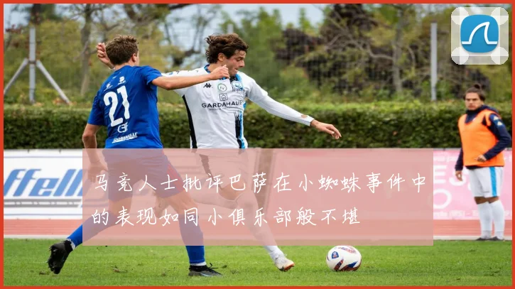 马竞人士批评巴萨在小蜘蛛事件中的表现如同小俱乐部般不堪