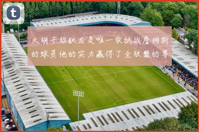 大胡子称狄龙是唯一敢挑战詹姆斯的球员他的实力赢得了全联盟的尊重