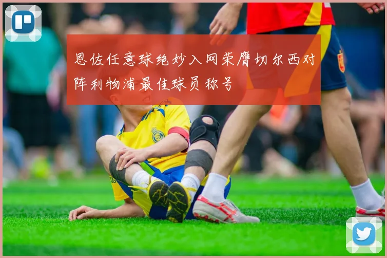 恩佐任意球绝妙入网荣膺切尔西对阵利物浦最佳球员称号