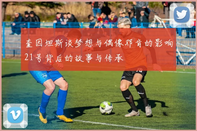 奎因坦斯谈梦想与偶像邓肯的影响21号背后的故事与传承