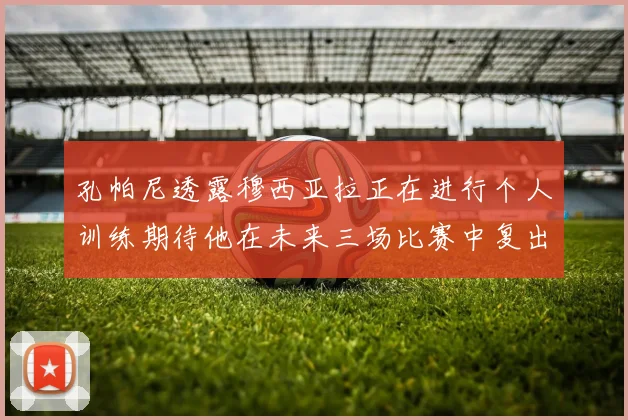 孔帕尼透露穆西亚拉正在进行个人训练期待他在未来三场比赛中复出