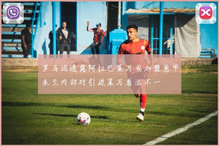 罗马诺透露阿拉巴莱万或加盟意甲米兰内部对引进莱万看法不一