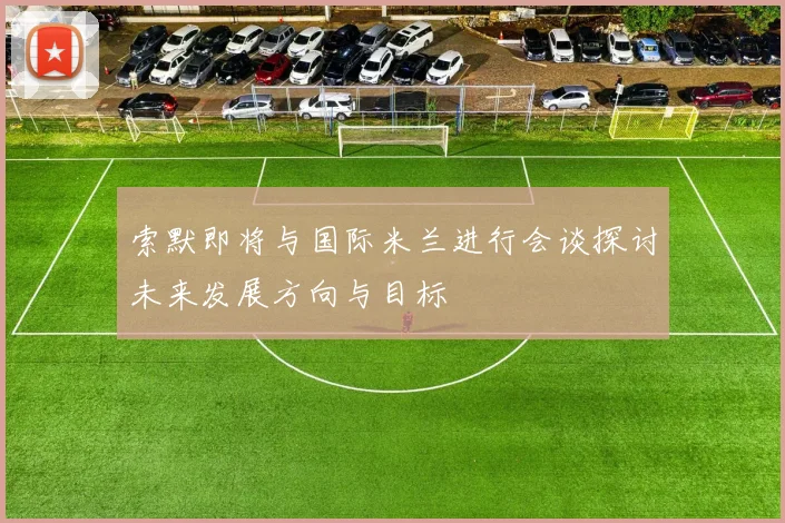 索默即将与国际米兰进行会谈探讨未来发展方向与目标