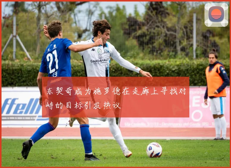 东契奇成为施罗德在走廊上寻找对峙的目标引发热议