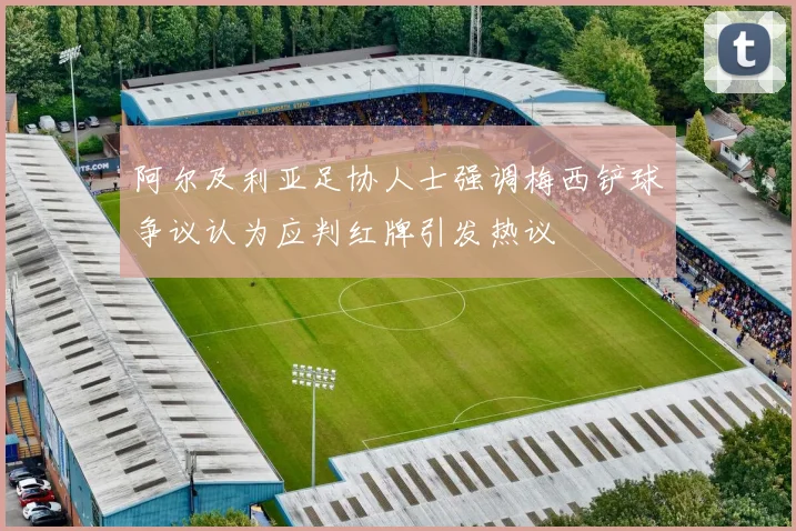 阿尔及利亚足协人士强调梅西铲球争议认为应判红牌引发热议