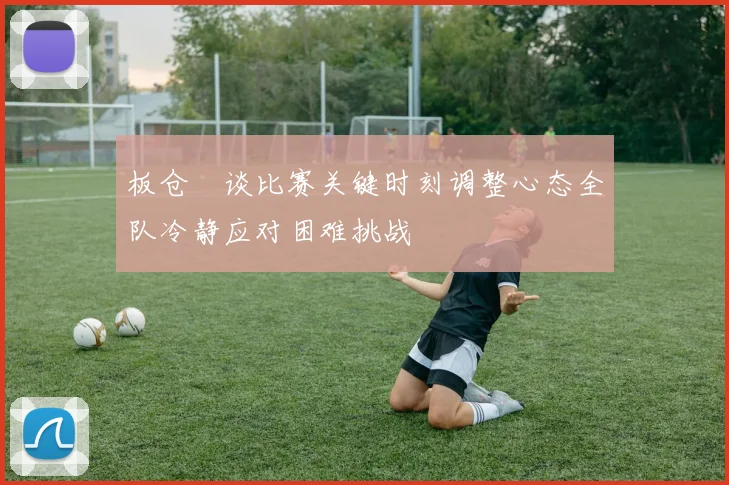 板仓滉谈比赛关键时刻调整心态全队冷静应对困难挑战