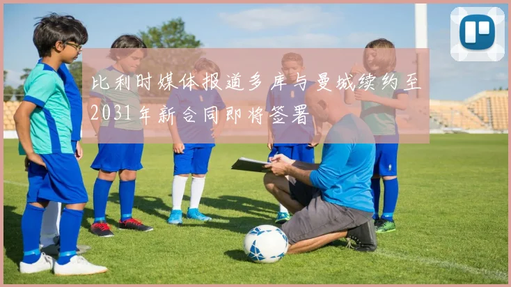 比利时媒体报道多库与曼城续约至2031年新合同即将签署