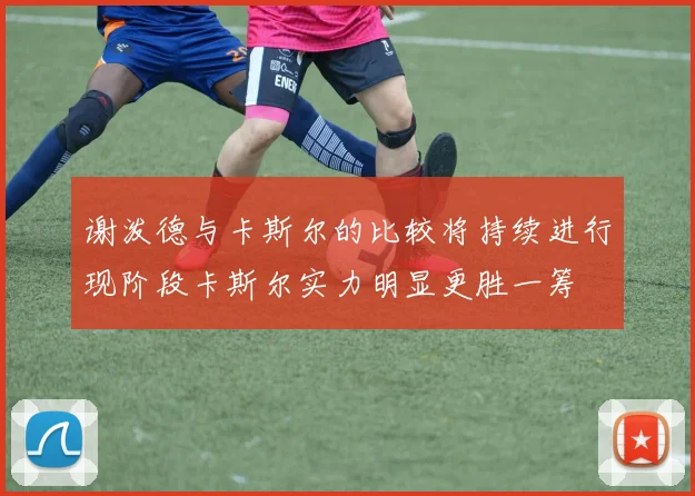 谢泼德与卡斯尔的比较将持续进行现阶段卡斯尔实力明显更胜一筹