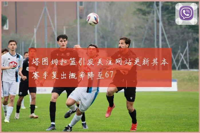塔图姆扣篮引发关注网站更新其本赛季复出概率降至67