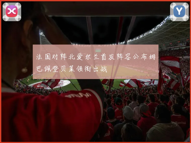 法国对阵北爱尔兰首发阵容公布姆巴佩登贝莱领衔出战