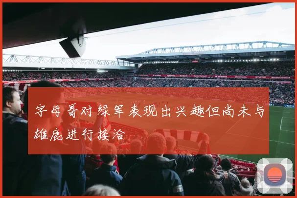 字母哥对绿军表现出兴趣但尚未与雄鹿进行接洽