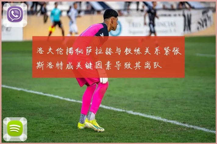 洛夫伦揭秘萨拉赫与教练关系紧张斯洛特成关键因素导致其离队