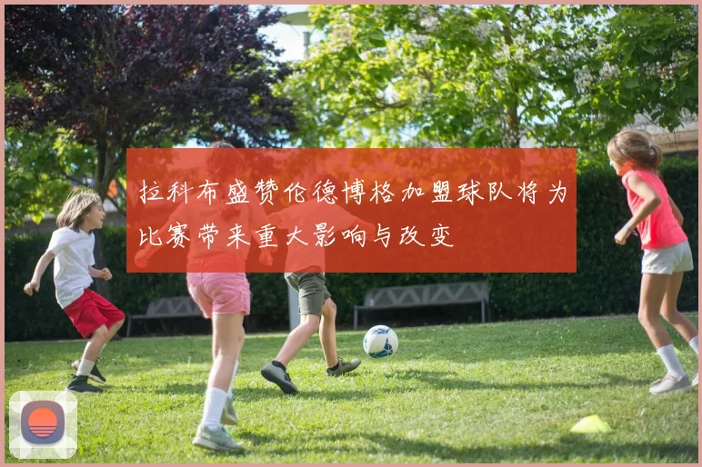 拉科布盛赞伦德博格加盟球队将为比赛带来重大影响与改变