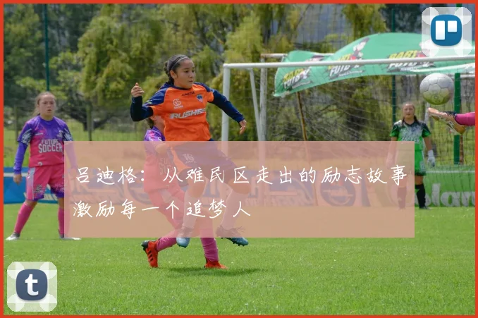 吕迪格：从难民区走出的励志故事激励每一个追梦人