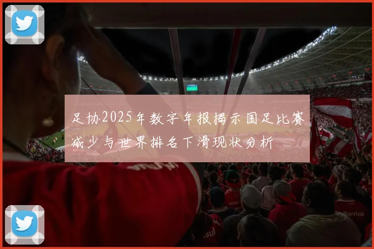足协2025年数字年报揭示国足比赛减少与世界排名下滑现状分析